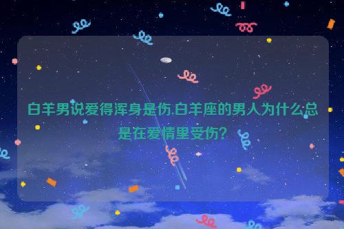 白羊男说爱得浑身是伤,白羊座的男人为什么总是在爱情里受伤？