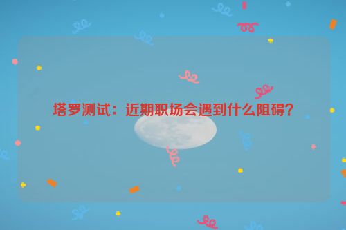 塔罗测试：近期职场会遇到什么阻碍？