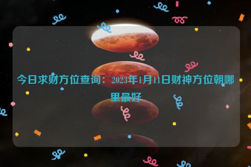 今日求财方位查询：2023年1月11日财神方位朝哪里最好