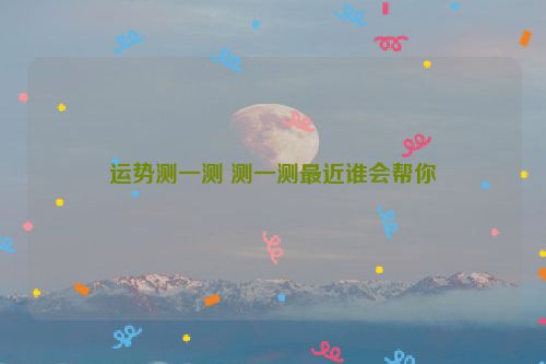 运势测一测 测一测最近谁会帮你