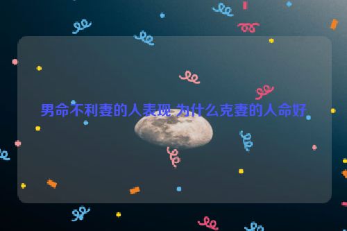 男命不利妻的人表现 为什么克妻的人命好