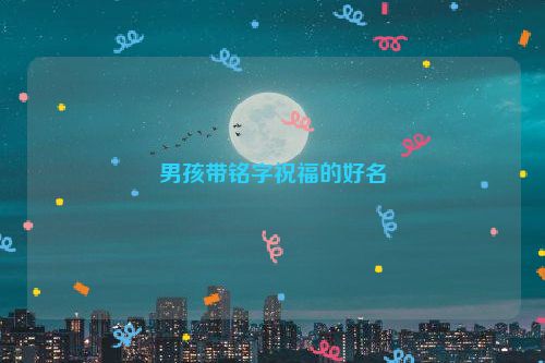 男孩带铭字祝福的好名