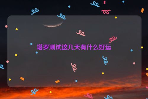 塔罗测试这几天有什么好运