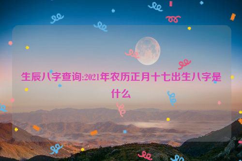 生辰八字查询:2021年农历正月十七出生八字是什么