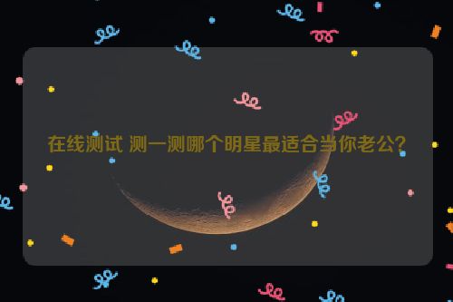 在线测试 测一测哪个明星最适合当你老公？