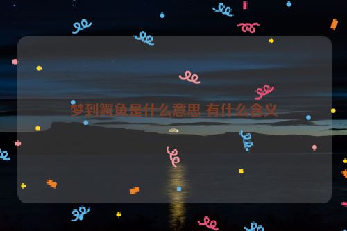 梦到鳄鱼是什么意思 有什么含义