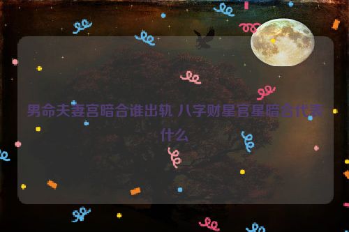 男命夫妻宫暗合谁出轨 八字财星官星暗合代表什么