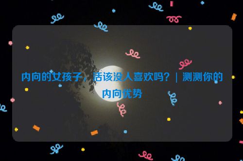 内向的女孩子，活该没人喜欢吗？| 测测你的内向优势