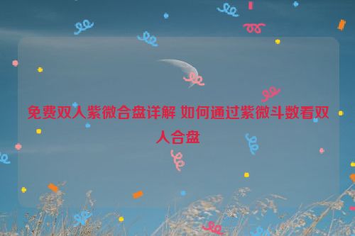 免费双人紫微合盘详解 如何通过紫微斗数看双人合盘