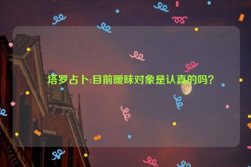 ​塔罗占卜:目前暧昧对象是认真的吗？