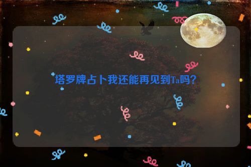 塔罗牌占卜我还能再见到Ta吗？