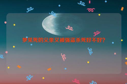 梦见死的父亲又被强盗杀死好不好？