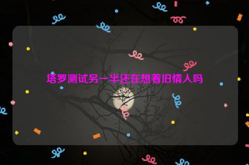 塔罗测试另一半还在想着旧情人吗