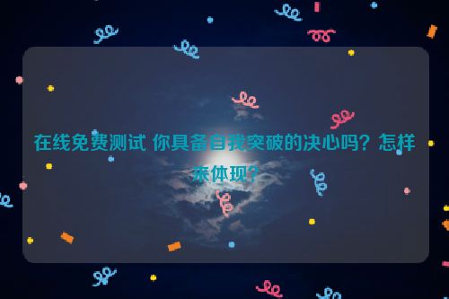 在线免费测试 你具备自我突破的决心吗？怎样来体现？