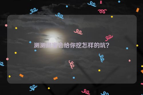 测测闺蜜会给你挖怎样的坑？