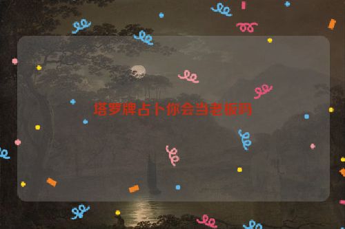 塔罗牌占卜你会当老板吗