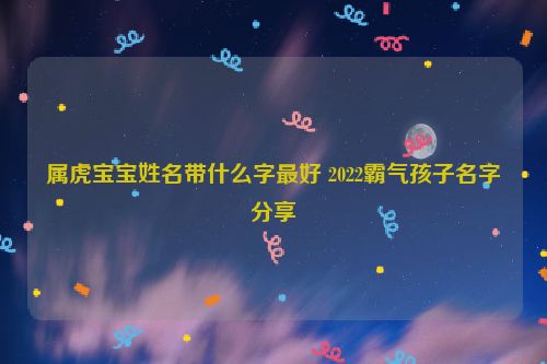 属虎宝宝姓名带什么字最好 2022霸气孩子名字分享