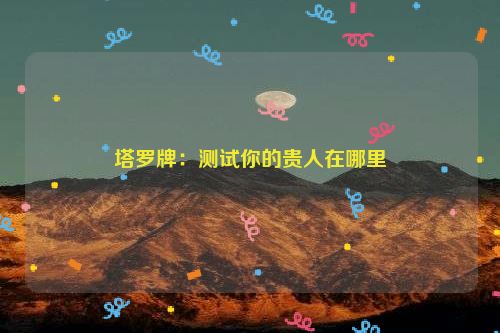 塔罗牌：测试你的贵人在哪里