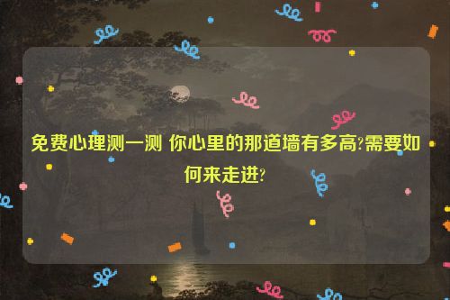 免费心理测一测 你心里的那道墙有多高?需要如何来走进?