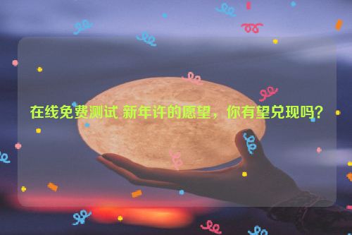 在线免费测试 新年许的愿望，你有望兑现吗？