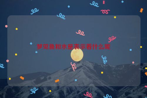 梦见鱼和水是表示着什么呢