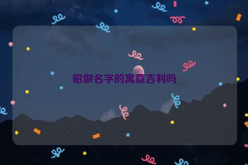 昭做名字的寓意吉利吗