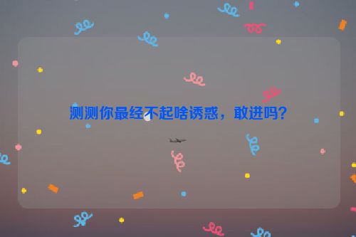 测测你最经不起啥诱惑，敢进吗？