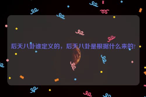 后天八卦谁定义的，后天八卦是根据什么来的?