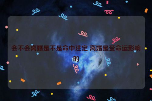 会不会离婚是不是命中注定 离婚是受命运影响的