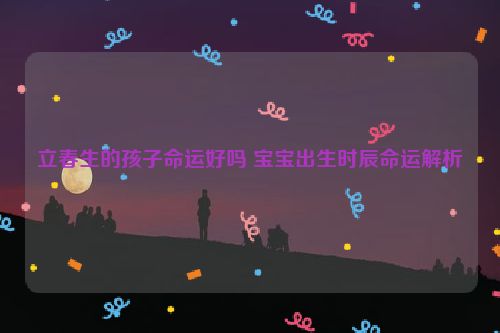 立春生的孩子命运好吗 宝宝出生时辰命运解析