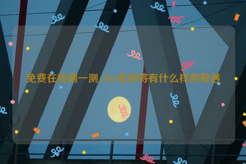 免费在线测一测 2024年你将有什么样的奇遇