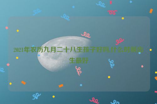 2021年农历九月二十八生孩子好吗,什么时辰出生最好