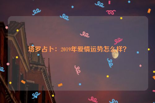 塔罗占卜：2019年爱情运势怎么样？