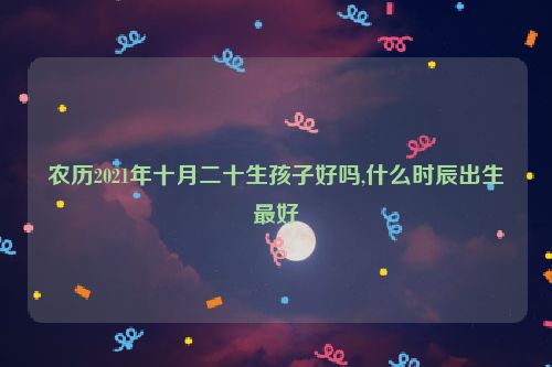 农历2021年十月二十生孩子好吗,什么时辰出生最好