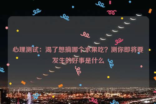 心理测试：渴了想摘哪个水果吃？测你即将要发生的好事是什么