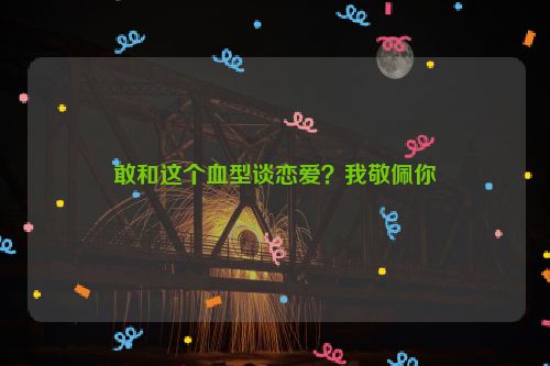 敢和这个血型谈恋爱？我敬佩你