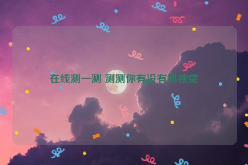 在线测一测 测测你有没有孤独症