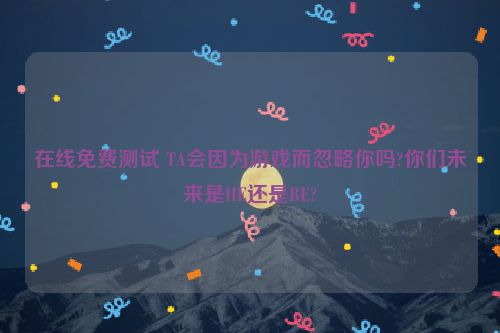 在线免费测试 TA会因为游戏而忽略你吗?你们未来是HE还是BE?