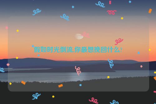 假如时光倒流,你最想挽回什么?