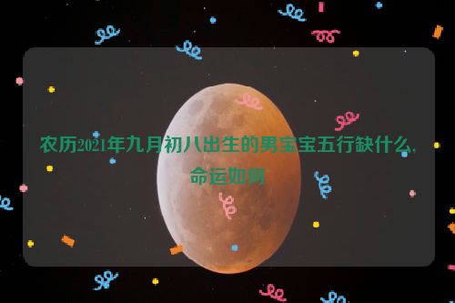 农历2021年九月初八出生的男宝宝五行缺什么,命运如何