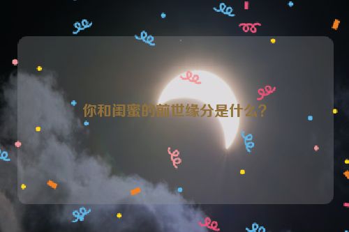 你和闺蜜的前世缘分是什么？