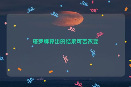 塔罗牌算出的结果可否改变