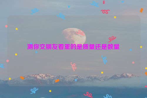 测你交朋友看重的是质量还是数量