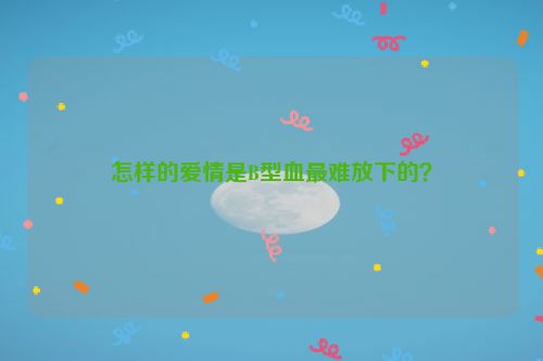 怎样的爱情是B型血最难放下的？