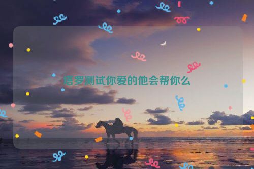 塔罗测试你爱的他会帮你么