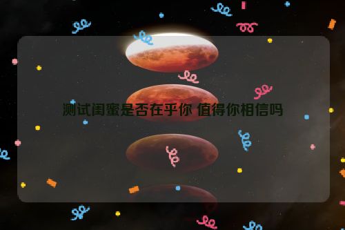 测试闺蜜是否在乎你 值得你相信吗