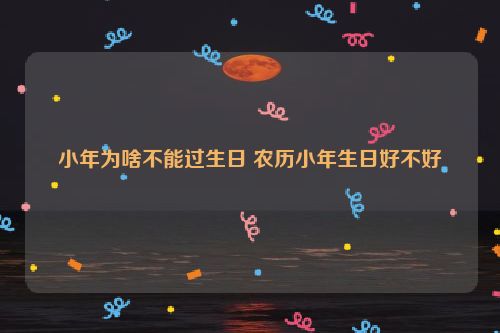 小年为啥不能过生日 农历小年生日好不好