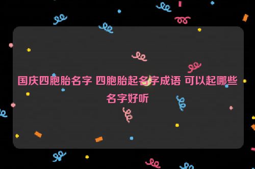 国庆四胞胎名字 四胞胎起名字成语 可以起哪些名字好听