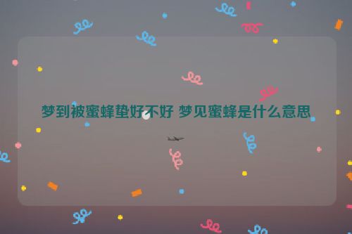 梦到被蜜蜂蛰好不好 梦见蜜蜂是什么意思