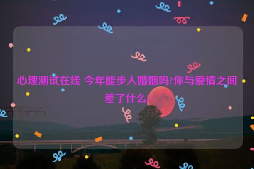 心理测试在线 今年能步入婚姻吗?你与爱情之间差了什么?